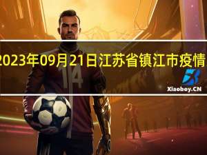 2023年09月21日江苏省镇江市疫情大数据-今日/今天疫情全网搜索最新实时消息动态情况通知播报