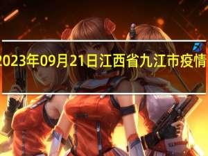 2023年09月21日江西省九江市疫情大数据-今日/今天疫情全网搜索最新实时消息动态情况通知播报