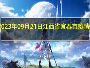 2023年09月21日江西省宜春市疫情大数据-今日/今天疫情全网搜索最新实时消息动态情况通知播报