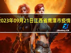 2023年09月21日江西省鹰潭市疫情大数据-今日/今天疫情全网搜索最新实时消息动态情况通知播报