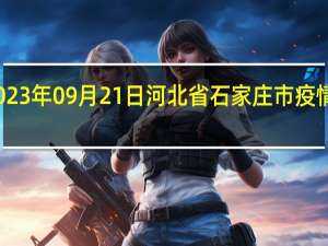 2023年09月21日河北省石家庄市疫情大数据-今日/今天疫情全网搜索最新实时消息动态情况通知播报