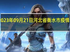 2023年09月21日河北省衡水市疫情大数据-今日/今天疫情全网搜索最新实时消息动态情况通知播报