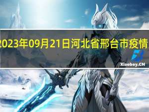 2023年09月21日河北省邢台市疫情大数据-今日/今天疫情全网搜索最新实时消息动态情况通知播报