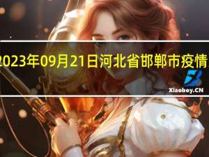 2023年09月21日河北省邯郸市疫情大数据-今日/今天疫情全网搜索最新实时消息动态情况通知播报