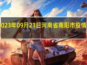 2023年09月21日河南省南阳市疫情大数据-今日/今天疫情全网搜索最新实时消息动态情况通知播报