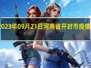 2023年09月21日河南省开封市疫情大数据-今日/今天疫情全网搜索最新实时消息动态情况通知播报