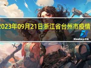 2023年09月21日浙江省台州市疫情大数据-今日/今天疫情全网搜索最新实时消息动态情况通知播报