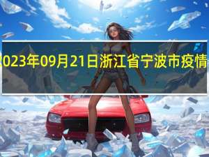 2023年09月21日浙江省宁波市疫情大数据-今日/今天疫情全网搜索最新实时消息动态情况通知播报