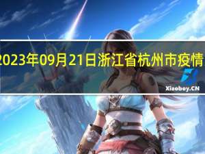 2023年09月21日浙江省杭州市疫情大数据-今日/今天疫情全网搜索最新实时消息动态情况通知播报