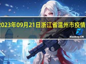 2023年09月21日浙江省温州市疫情大数据-今日/今天疫情全网搜索最新实时消息动态情况通知播报