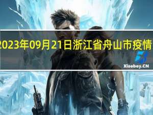 2023年09月21日浙江省舟山市疫情大数据-今日/今天疫情全网搜索最新实时消息动态情况通知播报