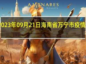 2023年09月21日海南省万宁市疫情大数据-今日/今天疫情全网搜索最新实时消息动态情况通知播报