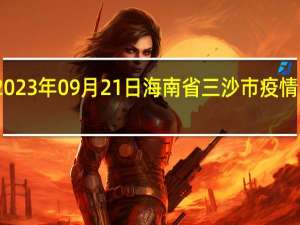 2023年09月21日海南省三沙市疫情大数据-今日/今天疫情全网搜索最新实时消息动态情况通知播报