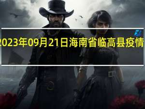 2023年09月21日海南省临高县疫情大数据-今日/今天疫情全网搜索最新实时消息动态情况通知播报