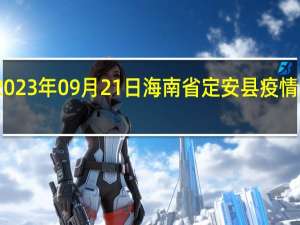 2023年09月21日海南省定安县疫情大数据-今日/今天疫情全网搜索最新实时消息动态情况通知播报