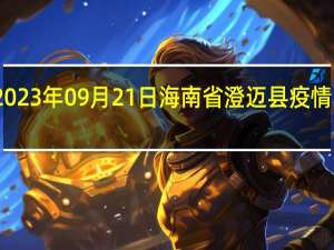 2023年09月21日海南省澄迈县疫情大数据-今日/今天疫情全网搜索最新实时消息动态情况通知播报