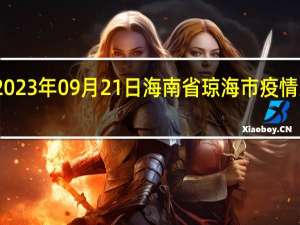 2023年09月21日海南省琼海市疫情大数据-今日/今天疫情全网搜索最新实时消息动态情况通知播报