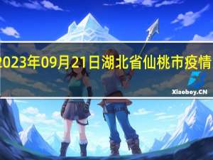 2023年09月21日湖北省仙桃市疫情大数据-今日/今天疫情全网搜索最新实时消息动态情况通知播报