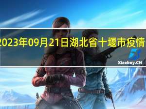 2023年09月21日湖北省十堰市疫情大数据-今日/今天疫情全网搜索最新实时消息动态情况通知播报