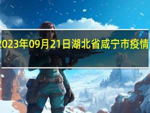 2023年09月21日湖北省咸宁市疫情大数据-今日/今天疫情全网搜索最新实时消息动态情况通知播报