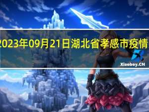 2023年09月21日湖北省孝感市疫情大数据-今日/今天疫情全网搜索最新实时消息动态情况通知播报