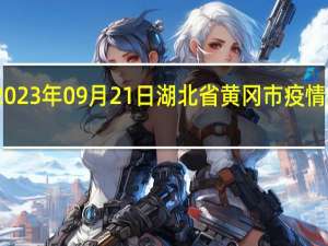 2023年09月21日湖北省黄冈市疫情大数据-今日/今天疫情全网搜索最新实时消息动态情况通知播报