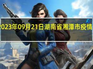 2023年09月21日湖南省湘潭市疫情大数据-今日/今天疫情全网搜索最新实时消息动态情况通知播报