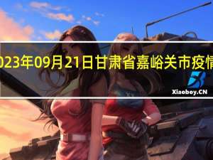 2023年09月21日甘肃省嘉峪关市疫情大数据-今日/今天疫情全网搜索最新实时消息动态情况通知播报