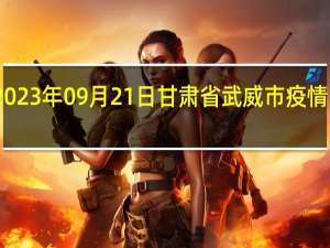 2023年09月21日甘肃省武威市疫情大数据-今日/今天疫情全网搜索最新实时消息动态情况通知播报