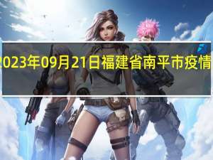 2023年09月21日福建省南平市疫情大数据-今日/今天疫情全网搜索最新实时消息动态情况通知播报