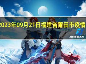 2023年09月21日福建省莆田市疫情大数据-今日/今天疫情全网搜索最新实时消息动态情况通知播报