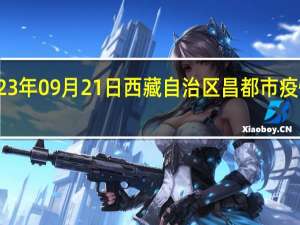 2023年09月21日西藏自治区昌都市疫情大数据-今日/今天疫情全网搜索最新实时消息动态情况通知播报