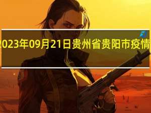 2023年09月21日贵州省贵阳市疫情大数据-今日/今天疫情全网搜索最新实时消息动态情况通知播报