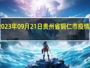 2023年09月21日贵州省铜仁市疫情大数据-今日/今天疫情全网搜索最新实时消息动态情况通知播报