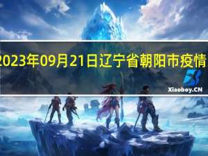 2023年09月21日辽宁省朝阳市疫情大数据-今日/今天疫情全网搜索最新实时消息动态情况通知播报