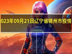 2023年09月21日辽宁省锦州市疫情大数据-今日/今天疫情全网搜索最新实时消息动态情况通知播报