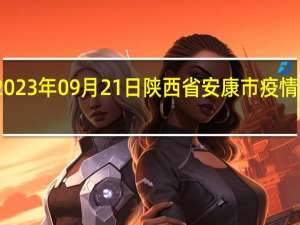 2023年09月21日陕西省安康市疫情大数据-今日/今天疫情全网搜索最新实时消息动态情况通知播报