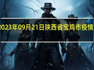 2023年09月21日陕西省宝鸡市疫情大数据-今日/今天疫情全网搜索最新实时消息动态情况通知播报