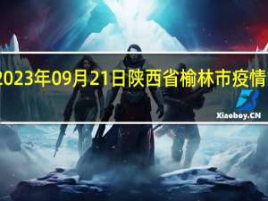 2023年09月21日陕西省榆林市疫情大数据-今日/今天疫情全网搜索最新实时消息动态情况通知播报