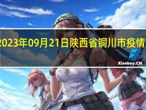 2023年09月21日陕西省铜川市疫情大数据-今日/今天疫情全网搜索最新实时消息动态情况通知播报