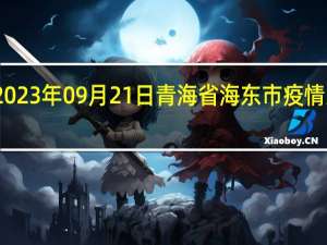2023年09月21日青海省海东市疫情大数据-今日/今天疫情全网搜索最新实时消息动态情况通知播报