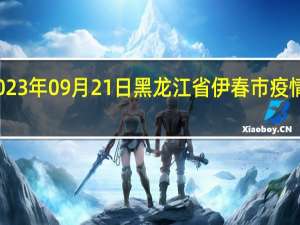 2023年09月21日黑龙江省伊春市疫情大数据-今日/今天疫情全网搜索最新实时消息动态情况通知播报