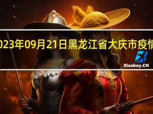 2023年09月21日黑龙江省大庆市疫情大数据-今日/今天疫情全网搜索最新实时消息动态情况通知播报