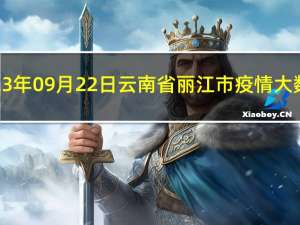 2023年09月22日云南省丽江市疫情大数据-今日/今天疫情全网搜索最新实时消息动态情况通知播报