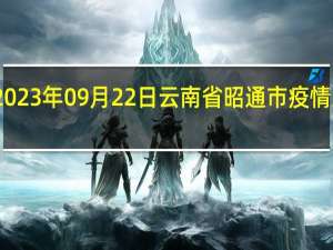 2023年09月22日云南省昭通市疫情大数据-今日/今天疫情全网搜索最新实时消息动态情况通知播报