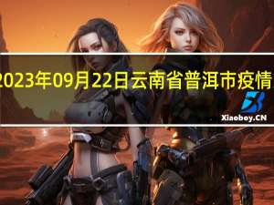 2023年09月22日云南省普洱市疫情大数据-今日/今天疫情全网搜索最新实时消息动态情况通知播报