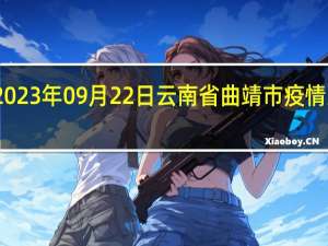 2023年09月22日云南省曲靖市疫情大数据-今日/今天疫情全网搜索最新实时消息动态情况通知播报