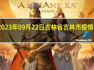 2023年09月22日吉林省吉林市疫情大数据-今日/今天疫情全网搜索最新实时消息动态情况通知播报