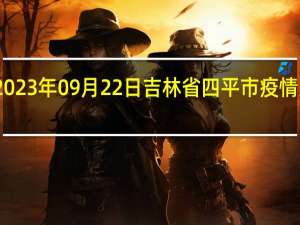 2023年09月22日吉林省四平市疫情大数据-今日/今天疫情全网搜索最新实时消息动态情况通知播报