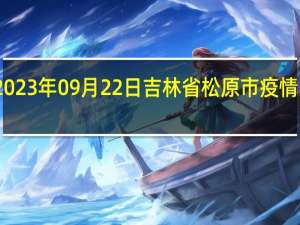 2023年09月22日吉林省松原市疫情大数据-今日/今天疫情全网搜索最新实时消息动态情况通知播报